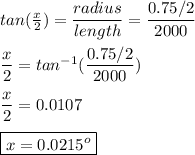 tan (\frac{x}{2} )= \dfrac{radius}{length} = \dfrac{0.75/2}{2000} \\\\\dfrac{x}{2} = tan^{-1}(\dfrac{0.75/2}{2000})\\\\\dfrac{x}{2}= 0.0107\\\\\boxed{x= 0.0215^o}