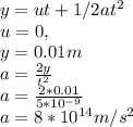 y=ut+1/2at^{2}\\u=0,\\y=0.01m\\a=\frac{2y}{t^{2}}\\ a=\frac{2*0.01}{5*10^{-9}}\\ a=8*10^{14}m/s^{2}