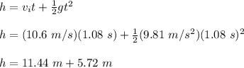 h=v_it+\frac{1}{2}gt^2\\\\h=(10.6\ m/s)(1.08\ s)+\frac{1}{2}(9.81\ m/s^2)(1.08\ s)^2\\\\h=11.44\ m+5.72\ m