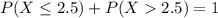 P(X \leq 2.5) + P(X  2.5) = 1