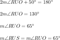 2m\angle RUO+50^{\circ}=180^{\circ}\\ \\2m\angle RUO=130^{\circ}\\ \\m\angle RUO=65^{\circ}\\ \\m\angle RUS=m\angle RUO=65^{\circ}
