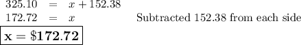 \begin{array}{rcll}325.10 & = & x + 152.38 & \\172. 72 &= &x & \text{ Subtracted 152.38 from each side}\\\end{array}\\\large \boxed{\mathbf{x = \$172.72}}