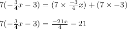 7(-\frac{3}{4}x - 3) = (7 \times \frac{-3}{4}x) + (7 \times -3)\\\\7(-\frac{3}{4}x - 3) = \frac{-21x}{4} - 21