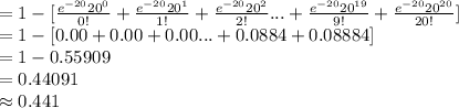 =1-[\frac{e^{-20}20^{0}}{0!}+\frac{e^{-20}20^{1}}{1!}+\frac{e^{-20}20^{2}}{2!}...+\frac{e^{-20}20^{19}}{9!}+\frac{e^{-20}20^{20}}{20!}]\\=1-[0.00+0.00+0.00...+0.0884+0.08884]\\=1-0.55909\\=0.44091\\\approx0.441
