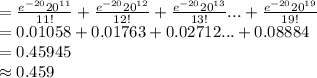 =\frac{e^{-20}20^{11}}{11!}+\frac{e^{-20}20^{12}}{12!}+\frac{e^{-20}20^{13}}{13!}...+\frac{e^{-20}20^{19}}{19!}\\=0.01058+0.01763+0.02712...+0.08884\\=0.45945\\\approx0.459