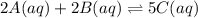 2A(aq)+2B(aq)\rightleftharpoons 5C(aq)