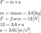 F = m*a\\\\m=mass = 3.6[kg]\\F = force = 13[N]\\13 = 3.6*a\\a = 3.61[m/s^2]