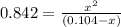 0.842 =\frac{x^2}{(0.104-x)}