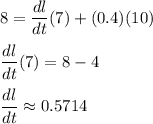 8 = \dfrac{dl}{dt}(7) + (0.4)(10)\\\\\dfrac{dl}{dt}(7) = 8 -4\\\\\dfrac{dl}{dt} \approx 0.5714