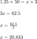 1.25 \times 50 = x \times 3\\\\3x = 62.5\\\\x = \frac{62.5}{3}\\\\x = 20.833