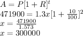 A =P[1+R]^t\\471900=1.3x[1+\frac{10}{100} ]^2\\x=\frac{471900}{1.573} \\x=300000