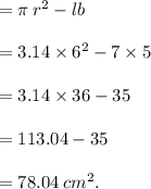= \pi \:  {r}^{2}  - lb \\  \\  = 3.14 \times  {6}^{2}  - 7 \times 5 \\  \\  = 3.14 \times 36 - 35 \\  \\  = 113.04 - 35 \\  \\  = 78.04  \:  {cm}^{2} .
