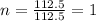 n=\frac{112.5}{112.5}=1