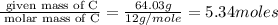 \frac{\text{ given mass of C}}{\text{ molar mass of C}}= \frac{64.03g}{12g/mole}=5.34moles