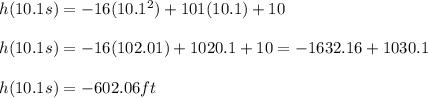 h(10.1s) = -16(10.1^{2}) + 101(10.1) + 10\\ \\h(10.1s) = -16(102.01) + 1020.1 + 10 = -1632.16 + 1030.1\\\\h(10.1s) = -602.06ft