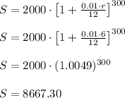 S=2000\cdot\left[1+\frac{0.01 \cdot r}{12}\right]^{300}\\\\S=2000\cdot\left[1+\frac{0.01 \cdot 6}{12}\right]^{300}\\\\S=2000\cdot (1.0049)^{300}\\\\S=8667.30
