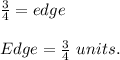 \frac{3}{4} =edge\\\\Edge=\frac{3}{4} \ units.
