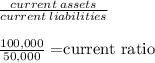 \frac{current \: assets }{current \: liabilities} \\\\\frac{100,000}{50,000} = $current ratio\\