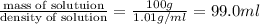 \frac{\text {mass of solutuion}}{\text {density of solution}}=\frac{100g}{1.01g/ml}=99.0ml