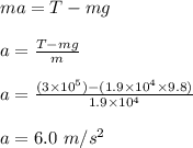 ma = T- mg\\\\a = \frac{T-mg}{m} \\\\a = \frac{(3\times 10^5) - (1.9\times 10^4 \times 9.8)}{1.9\times 10^4} \\\\a = 6.0 \ m/s^2