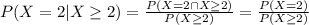 P(X=2|X\geq 2)=\frac{P(X=2\cap X\geq2)}{P(X\geq2)} =\frac{P(X=2)}{P(X\geq 2)}