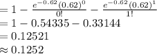 =1-\frac{e^{-0.62}(0.62)^{0}}{0!}-\frac{e^{-0.62}(0.62)^{1}}{1!}\\=1-0.54335-0.33144\\=0.12521\\\approx0.1252