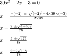 39x^{2} -2x -3 = 0\\\\x= \frac{-(-2)\ \pm \ \sqrt{(-2)^2 - 4 \times 39 \times (-3)}}{2 \times 39} \\\\x = \frac{2\ \pm \sqrt{4+468}}{78}\\\\x = \frac{2\ \pm \sqrt{472}}{78}\\\\x= \frac{2 \pm 2 \sqrt {118}}{78}\\