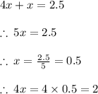 4x + x = 2.5 \\  \\  \therefore \: 5x = 2.5 \\  \\  \therefore \: x =  \frac{2.5}{5}  = 0.5 \\  \\  \therefore \:  4x = 4 \times 0.5 = 2