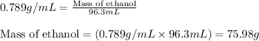 0.789g/mL=\frac{\text{Mass of ethanol}}{96.3mL}\\\\\text{Mass of ethanol}=(0.789g/mL\times 96.3mL)=75.98g