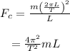 \begin{array}{c}\\{F_c} = \frac{{m{{\left( {\frac{{2\pi L}}{T}} \right)}^2}}}{L}\\\\ = \frac{{4{\pi ^2}}}{{{T^2}}}mL\\\end{array}