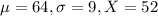 \mu = 64, \sigma = 9, X = 52