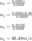 u_1=\frac{0.0285v}{0.0039}\\\\u_1=\frac{0.0285*6.36}{0.0039}\\\\u_1=\frac{0.18126}{0.0039}\\\\u_1=46.48m/s