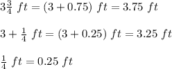 3\frac{3}{4}\ ft=(3+0.75)\ ft=3.75\ ft\\\\3+\frac{1}{4}\ ft=(3+0.25)\ ft=3.25\ ft\\\\\frac{1}{ 4}\ ft=0.25\ ft