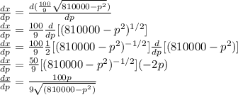 \frac{dx}{dp}=\frac{d(\frac{100}{9}\sqrt{810000-p^2})}{dp}\\\frac{dx}{dp}=\frac{100}{9}\frac{d}{dp}[(810000-p^2)^{1/2}]\\\frac{dx}{dp}=\frac{100}{9}\frac{1}{2}[(810000-p^2)^{-1/2}]\frac{d}{dp}[(810000-p^2)]\\\frac{dx}{dp}=\frac{50}{9}[(810000-p^2)^{-1/2}](-2p)\\\frac{dx}{dp}=\frac{100p}{9\sqrt{(810000-p^2)}}