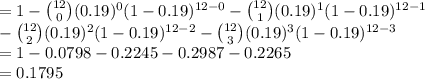 =1- {12\choose 0}(0.19)^{0}(1-0.19)^{12-0}-{12\choose 1}(0.19)^{1}(1-0.19)^{12-1}\\-{12\choose 2}(0.19)^{2}(1-0.19)^{12-2}-{12\choose 3}(0.19)^{3}(1-0.19)^{12-3}\\=1-0.0798-0.2245-0.2987-0.2265\\=0.1795