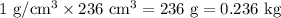 1 \text{ g/cm}{}^3 \times 236 \text{ cm}{}^3 = 236\text{ g} = 0.236\text{ kg}