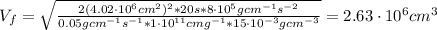 V_{f} = \sqrt {\frac{2(4.02 \cdot 10^{6} cm^{2})^{2}*20 s*8 \cdot 10^{5} gcm^{-1}s^{-2}}{0.05 gcm^{-1}s^{-1}*1 \cdot 10^{11}cmg^{-1}*15 \cdot 10^{-3} gcm^{-3}}} = 2.63 \cdot 10^{6} cm^{3}
