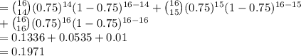 ={16\choose 14}(0.75)^{14}(1-0.75)^{16-14}+{16\choose 15}(0.75)^{15}(1-0.75)^{16-15}\\+{16\choose 16}(0.75)^{16}(1-0.75)^{16-16}\\=0.1336+0.0535+0.01\\=0.1971