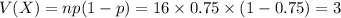 V(X)=np(1-p)=16\times0.75\times (1-0.75)=3