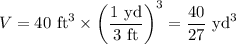 V = \text {40 ft}^{3} \times \left (\dfrac{\text{1 yd}}{\text{3 ft}} \right )^{3} = \dfrac{40}{27} \text{ yd}^{3}