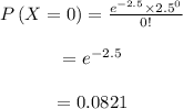 \begin{array}{c}\\P\left( {X = 0} \right) = \frac{{{e^{ - 2.5}} \times {{2.5}^0}}}{{0!}}\\\\ = {e^{ - 2.5}}\\\\ = 0.0821\\\end{array}