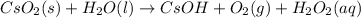CsO_2(s)+H_2O(l)\rightarrow CsOH+O_2(g)+H_2O_2(aq)