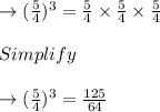 \rightarrow (\frac{5}{4})^3 = \frac{5}{4} \times  \frac{5}{4} \times  \frac{5}{4}\\\\Simplify\\\\\rightarrow (\frac{5}{4})^3 = \frac{125}{64}