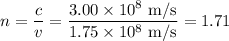 n=\dfrac{c}{v} = \dfrac{ 3.00\times10^8\text{ m/s}}{1.75\times10^8\text{ m/s}}= 1.71