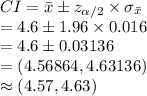 CI=\bar x\pm z_{\alpha /2}\times \sigma_{\bar x}\\=4.6\pm1.96\times0.016\\=4.6\pm0.03136\\=(4.56864, 4.63136)\\\approx(4.57, 4.63)