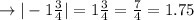 \rightarrow |-1\frac{3}{4}| = 1\frac{3}{4} = \frac{7}{4} = 1.75