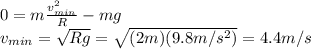 0=m\frac{v_{min}^2}{R}-mg\\v_{min}=\sqrt{Rg}=\sqrt{(2m)(9.8m/s^2)}=4.4m/s