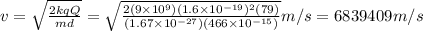 v=\sqrt{\frac{2kqQ}{md}}=\sqrt{\frac{2(9\times10^9)(1.6\times10^{-19})^2(79)}{(1.67\times10^{-27})(466\times10^{-15})}}m/s=6839409m/s