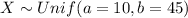 X \sim Unif (a=10, b=45)