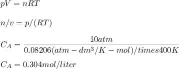 pV=nRT\\\\n/v=p/(RT)\\\\C_A=\dfrac{10atm}{0.08206(atm-dm^3/K-mol)/times 400K}\\\\C_A=0.304mol/liter